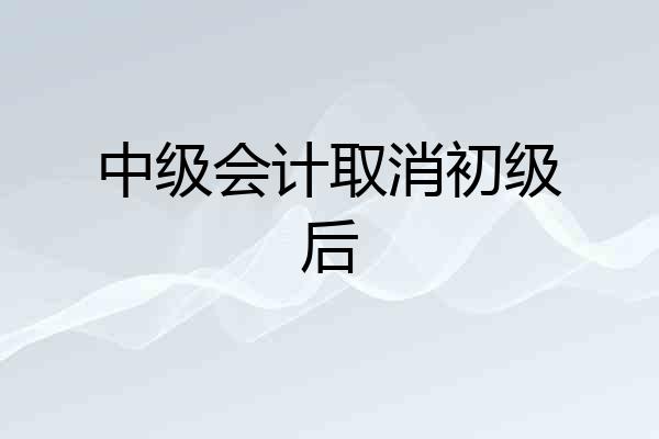 中级会计取消初级后
