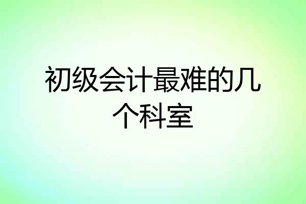 初级会计最难的几个科室