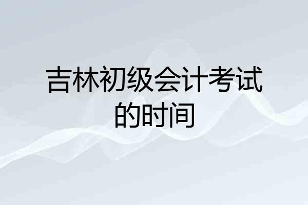 吉林初级会计考试的时间
