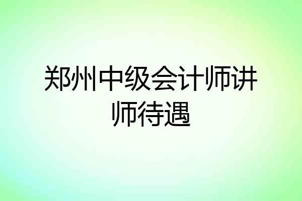 郑州中级会计师讲师待遇