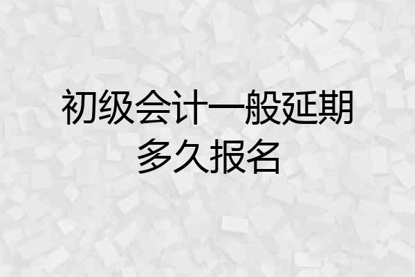 初级会计一般延期多久报名