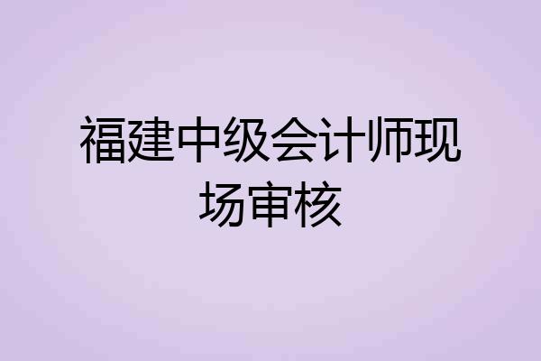 福建中级会计师现场审核