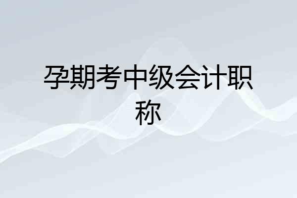 孕期考中级会计职称