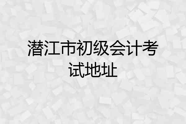 潜江市初级会计考试地址