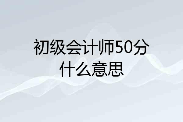 初级会计师50分什么意思