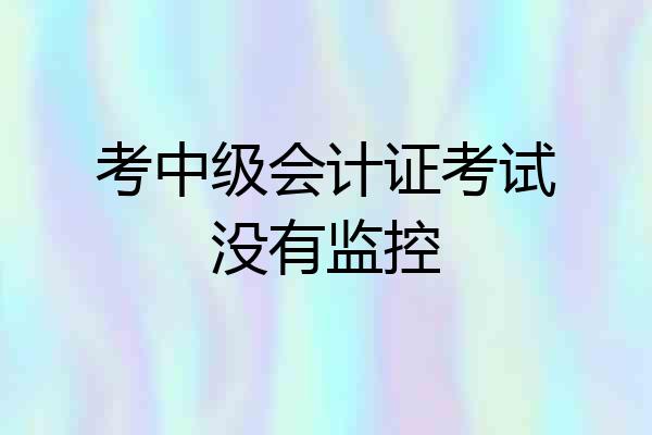 考中级会计证考试没有监控