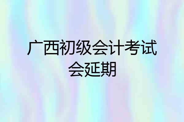 广西初级会计考试会延期