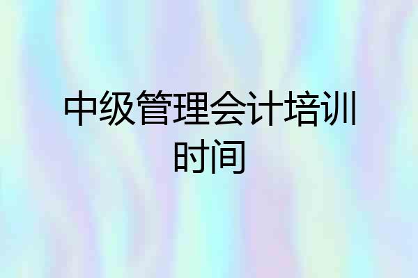 中级管理会计培训时间
