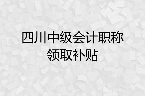 四川中级会计职称领取补贴