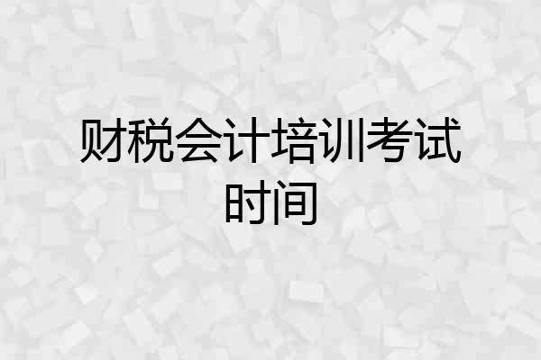 财税会计培训考试时间