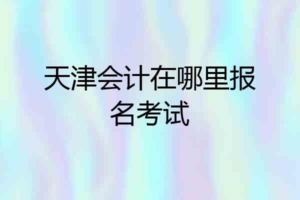 天津会计在哪里报名考试