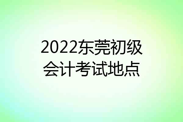 2022东莞初级会计考试地点