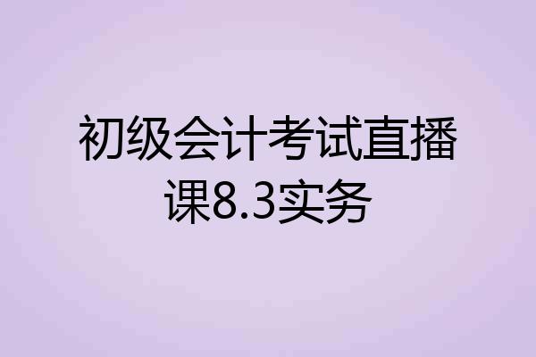 初级会计考试直播课8.3实务