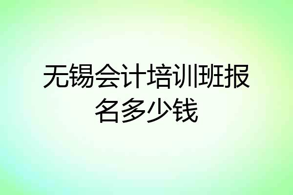 无锡会计培训班报名多少钱