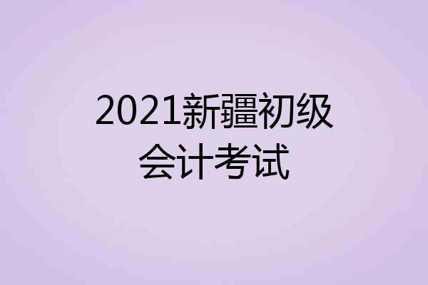 2021新疆初级会计考试