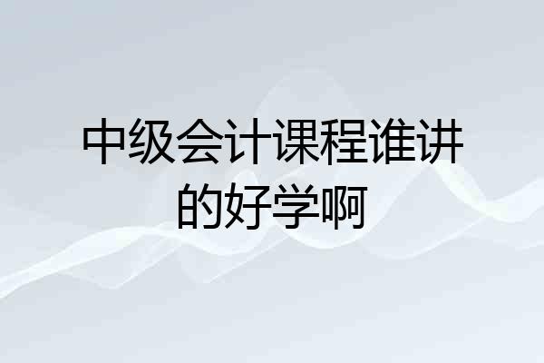 中级会计课程谁讲的好学啊