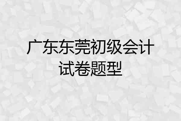 广东东莞初级会计试卷题型