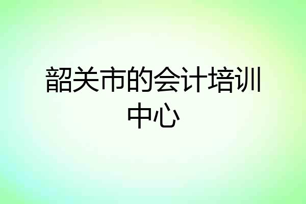 韶关市的会计培训中心