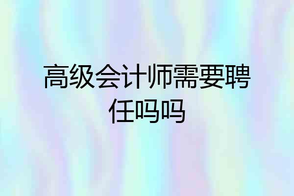 高级会计师需要聘任吗吗