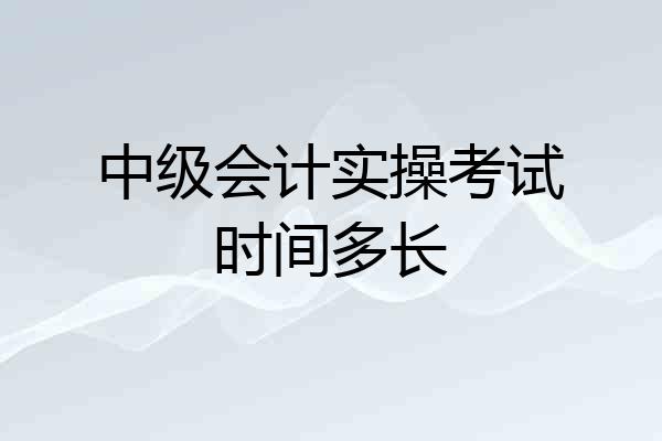 中级会计实操考试时间多长