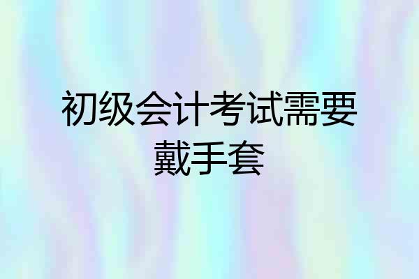 初级会计考试需要戴手套