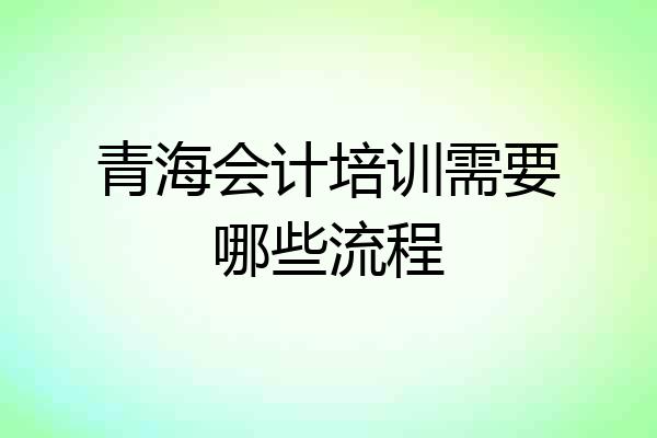 青海会计培训需要哪些流程