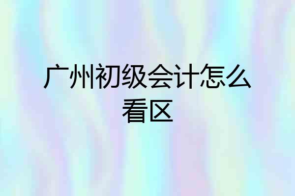 广州初级会计怎么看区