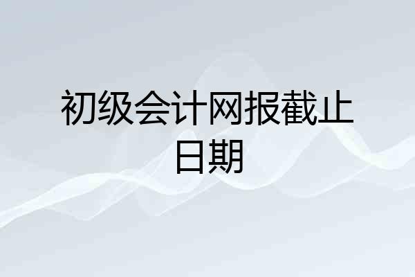 初级会计网报截止日期