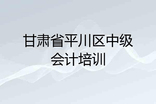 甘肃省平川区中级会计培训