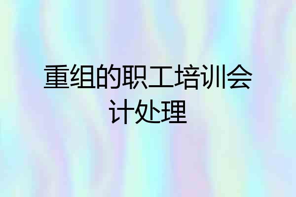 重组的职工培训会计处理