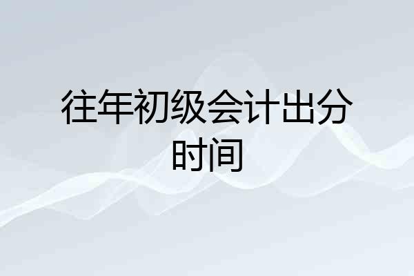 往年初级会计出分时间