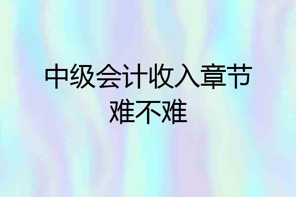 中级会计收入章节难不难