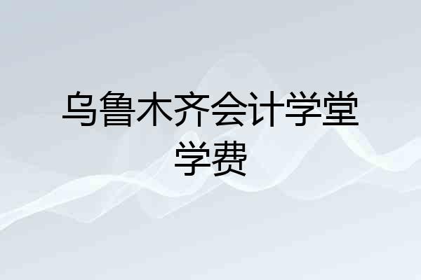 乌鲁木齐会计学堂学费