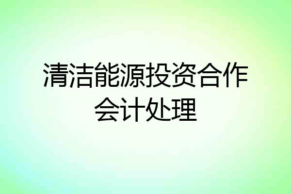 清洁能源投资合作会计处理