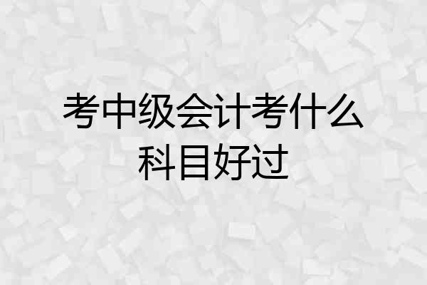考中级会计考什么科目好过