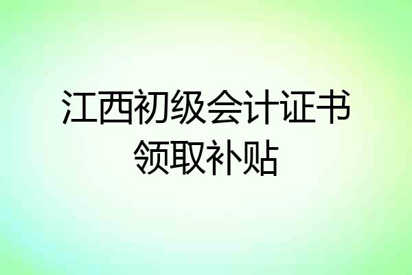 江西初级会计证书领取补贴