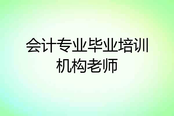 会计专业毕业培训机构老师