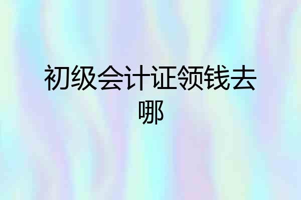 初级会计证领钱去哪