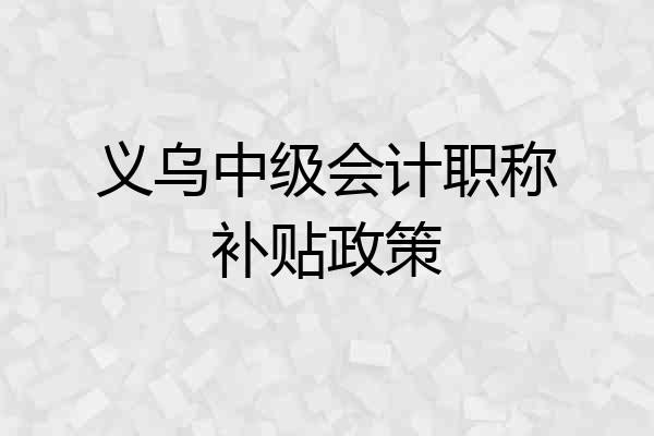 义乌中级会计职称补贴政策