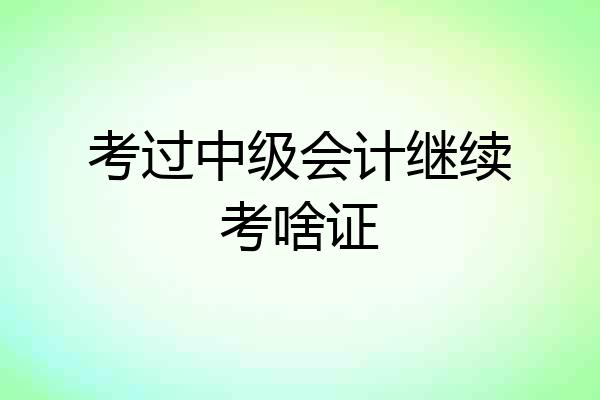 考过中级会计继续考啥证