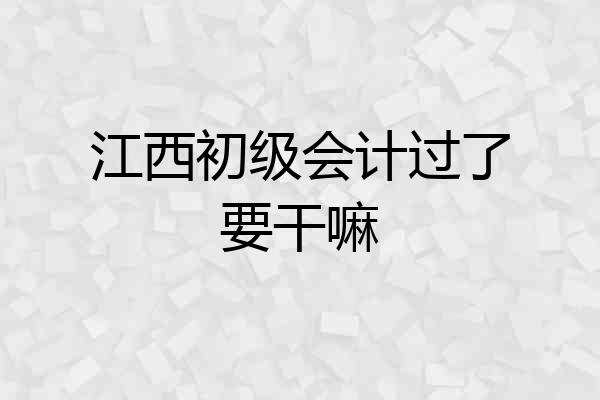 江西初级会计过了要干嘛