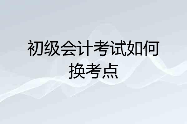 初级会计考试如何换考点