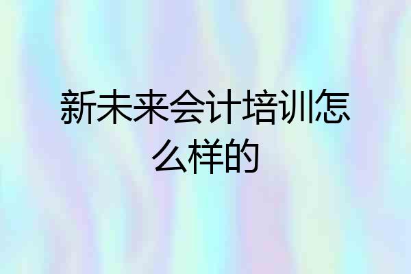 新未来会计培训怎么样的