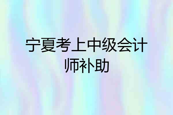 宁夏考上中级会计师补助