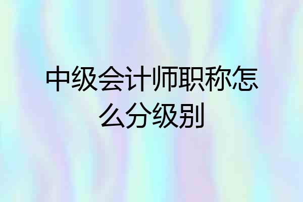 中级会计师职称怎么分级别
