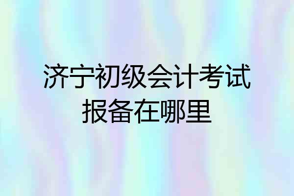 济宁初级会计考试报备在哪里