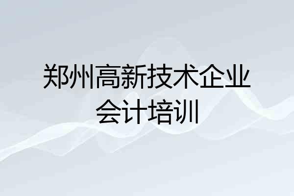 郑州高新技术企业会计培训