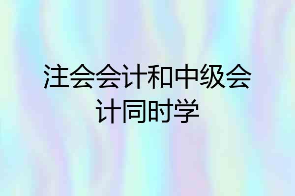 注会会计和中级会计同时学