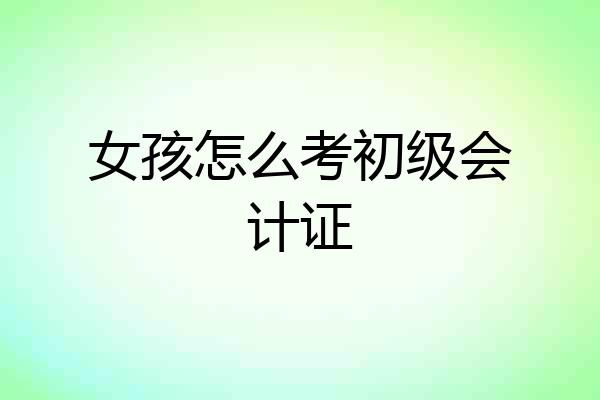 女孩怎么考初级会计证