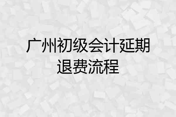 广州初级会计延期退费流程